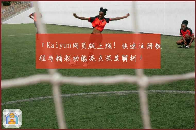 「Kaiyun网页版上线！快速注册教程与精彩功能亮点深度解析」