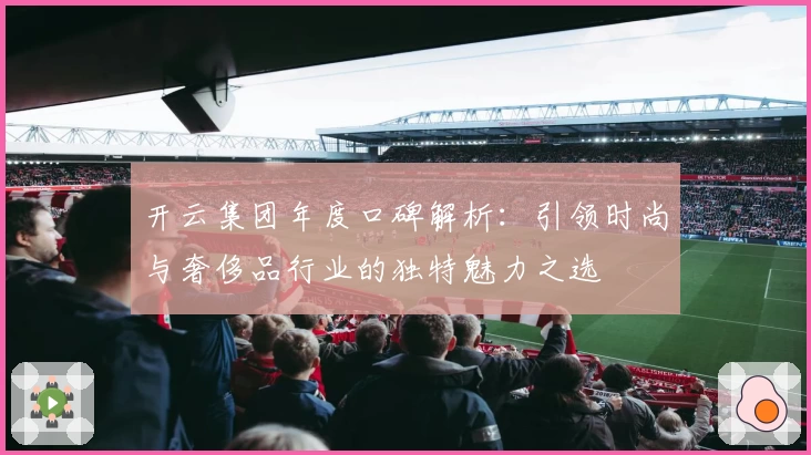 开云集团年度口碑解析：引领时尚与奢侈品行业的独特魅力之选