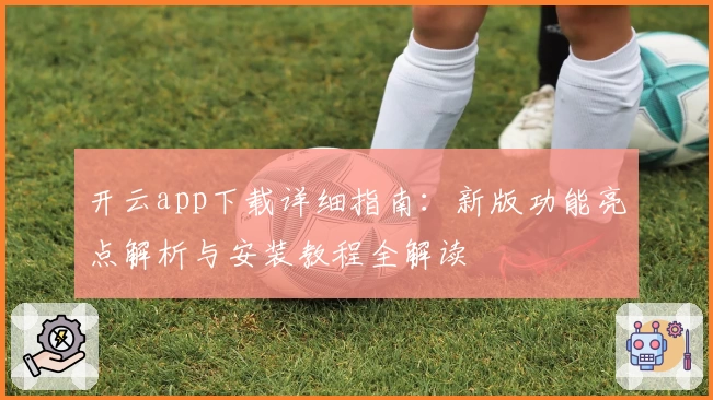 开云app下载详细指南：新版功能亮点解析与安装教程全解读