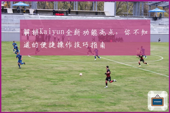 解锁Kaiyun全新功能亮点，你不知道的便捷操作技巧指南