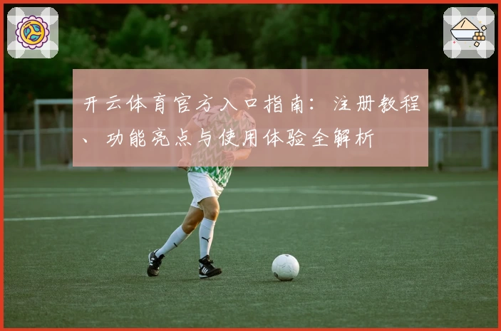 开云体育官方入口指南：注册教程、功能亮点与使用体验全解析