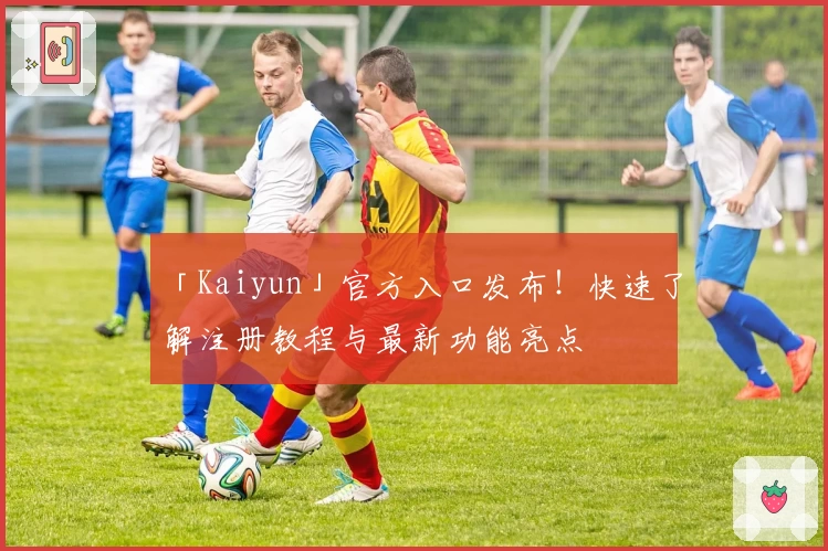 「Kaiyun」官方入口发布！快速了解注册教程与最新功能亮点