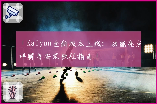「Kaiyun全新版本上线：功能亮点详解与安装教程指南」