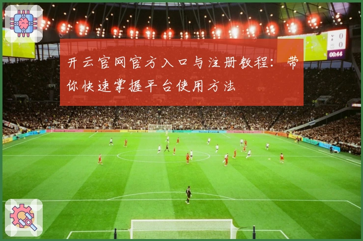 开云官网官方入口与注册教程：带你快速掌握平台使用方法