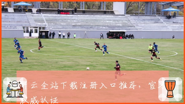 开云全站下载注册入口推荐，官方权威认证