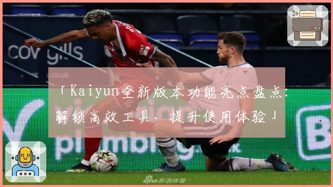 「Kaiyun全新版本功能亮点盘点：解锁高效工具，提升使用体验」