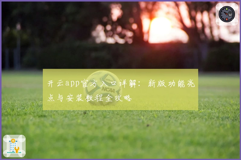 开云app官方入口详解：新版功能亮点与安装教程全攻略