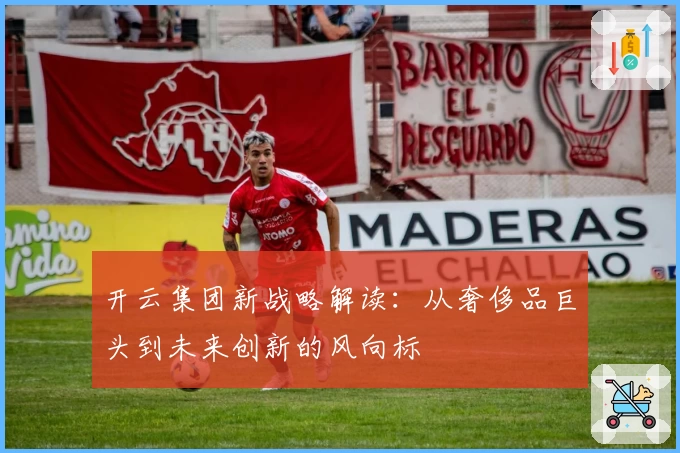 开云集团新战略解读：从奢侈品巨头到未来创新的风向标
