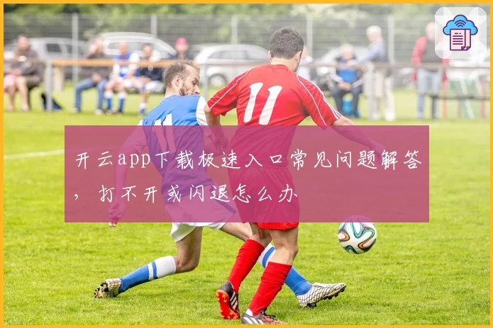 开云app下载极速入口常见问题解答，打不开或闪退怎么办