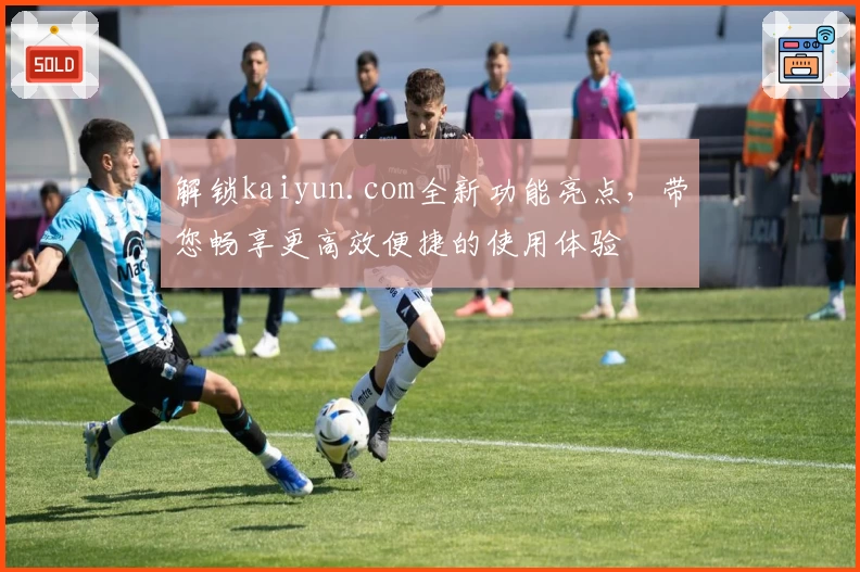 解锁kaiyun.com全新功能亮点，带您畅享更高效便捷的使用体验