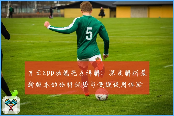 开云app功能亮点详解：深度解析最新版本的独特优势与便捷使用体验