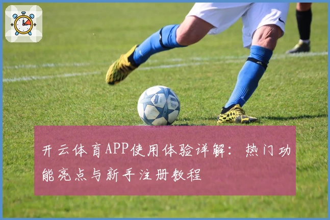 开云体育APP使用体验详解：热门功能亮点与新手注册教程