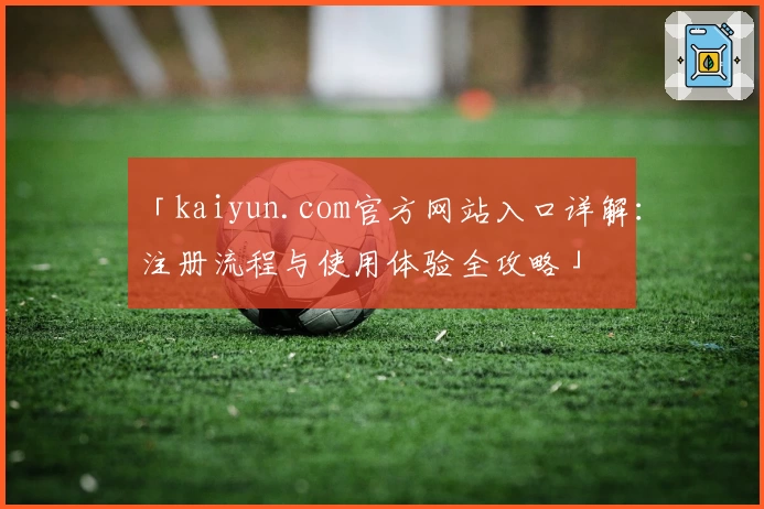 「kaiyun.com官方网站入口详解：注册流程与使用体验全攻略」