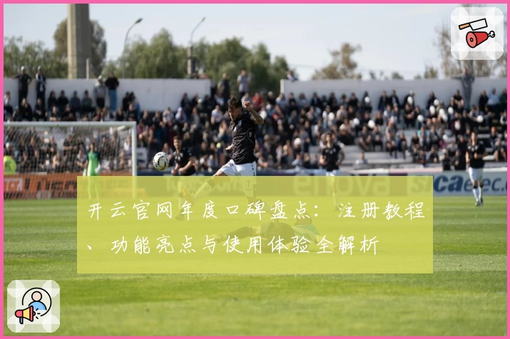 开云官网年度口碑盘点：注册教程、功能亮点与使用体验全解析