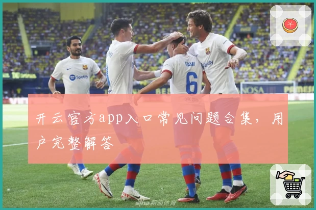 开云官方app入口常见问题合集，用户完整解答