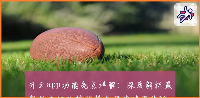 开云app功能亮点详解：深度解析最新版本的独特优势与便捷使用体验