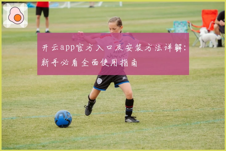 开云app官方入口及安装方法详解：新手必看全面使用指南