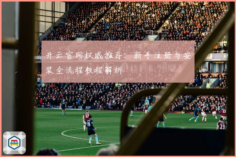开云官网权威推荐：新手注册与安装全流程教程解析