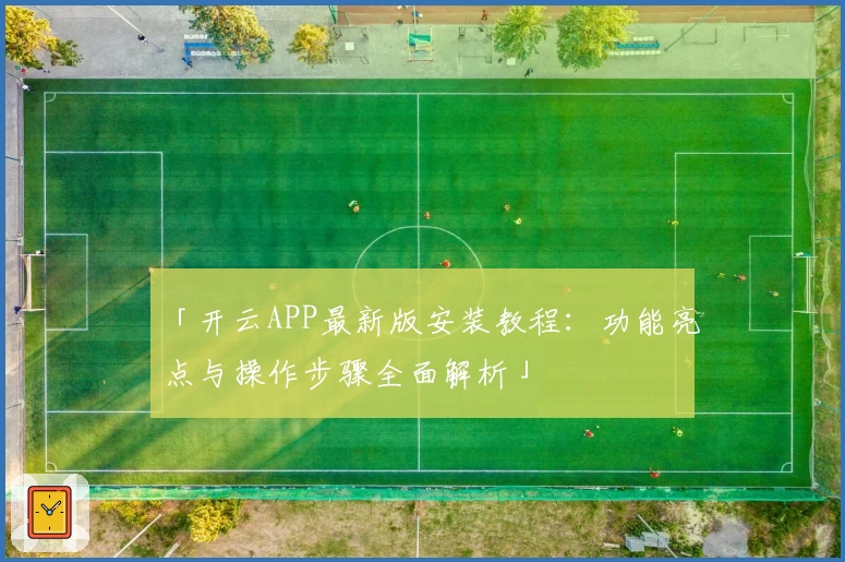 「开云APP最新版安装教程：功能亮点与操作步骤全面解析」