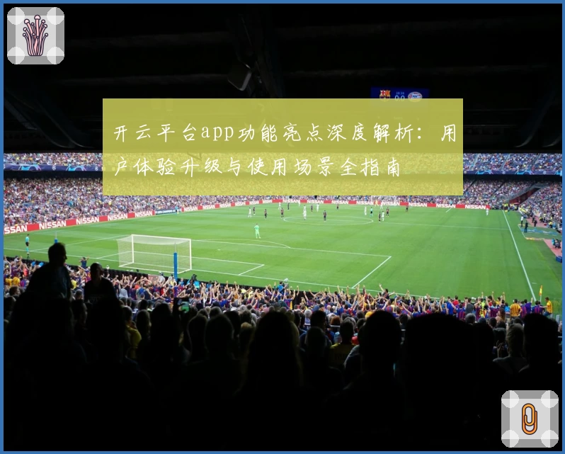 开云平台app功能亮点深度解析：用户体验升级与使用场景全指南
