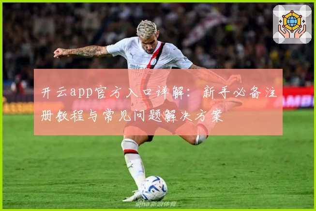 开云app官方入口详解：新手必备注册教程与常见问题解决方案