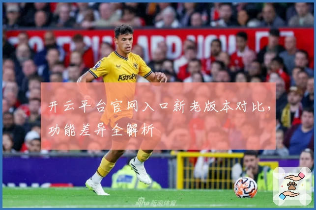 开云平台官网入口新老版本对比，功能差异全解析