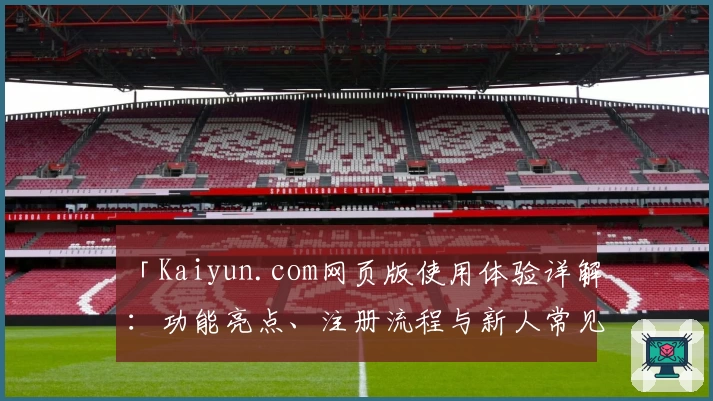 「Kaiyun.com网页版使用体验详解：功能亮点、注册流程与新人常见问题一览」