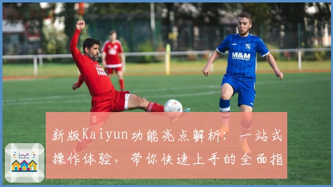 新版Kaiyun功能亮点解析：一站式操作体验，带你快速上手的全面指南