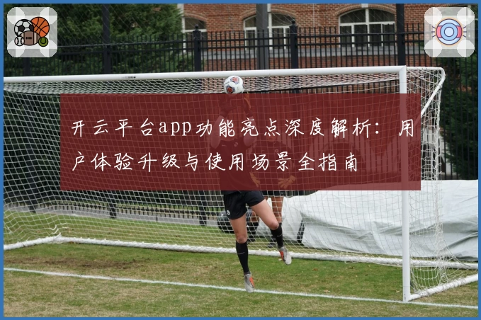 开云平台app功能亮点深度解析：用户体验升级与使用场景全指南