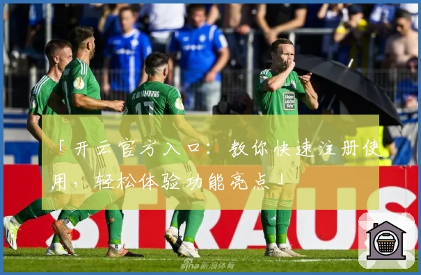 「开云官方入口：教你快速注册使用，轻松体验功能亮点」