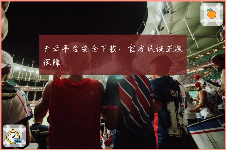开云平台安全下载，官方认证正版保障