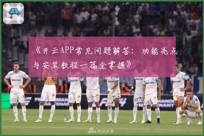 《开云APP常见问题解答：功能亮点与安装教程一篇全掌握》